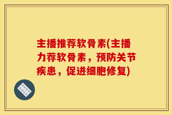 主播推荐软骨素(主播力荐软骨素，预防关节疾患，促进细胞修复)