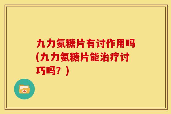 九力氨糖片有讨作用吗(九力氨糖片能治疗讨巧吗？)