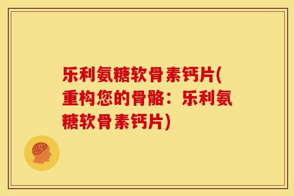 乐利氨糖软骨素钙片(重构您的骨骼：乐利氨糖软骨素钙片)