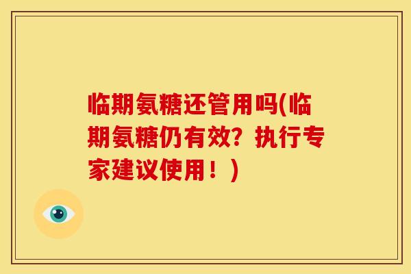 临期氨糖还管用吗(临期氨糖仍有效？执行专家建议使用！)