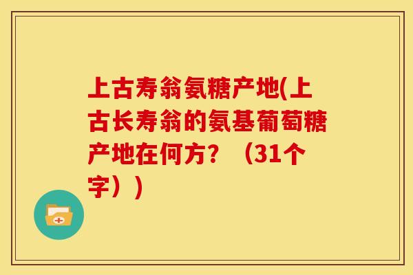 上古寿翁氨糖产地(上古长寿翁的氨基葡萄糖产地在何方？（31个字）)