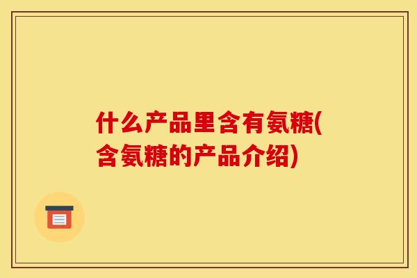 什么产品里含有氨糖(含氨糖的产品介绍)