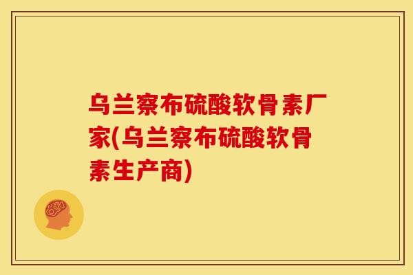 乌兰察布硫酸软骨素厂家(乌兰察布硫酸软骨素生产商)