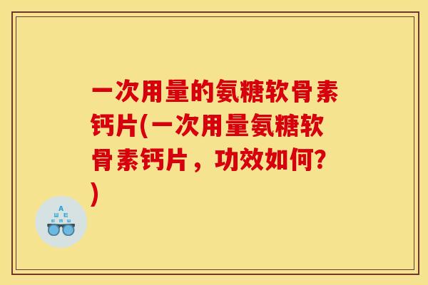 一次用量的氨糖软骨素钙片(一次用量氨糖软骨素钙片，功效如何？)