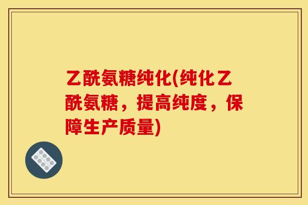 乙酰氨糖纯化(纯化乙酰氨糖，提高纯度，保障生产质量)