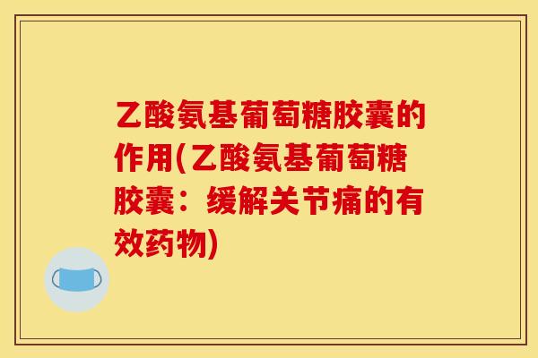 乙酸氨基葡萄糖胶囊的作用(乙酸氨基葡萄糖胶囊：缓解关节痛的有效药物)