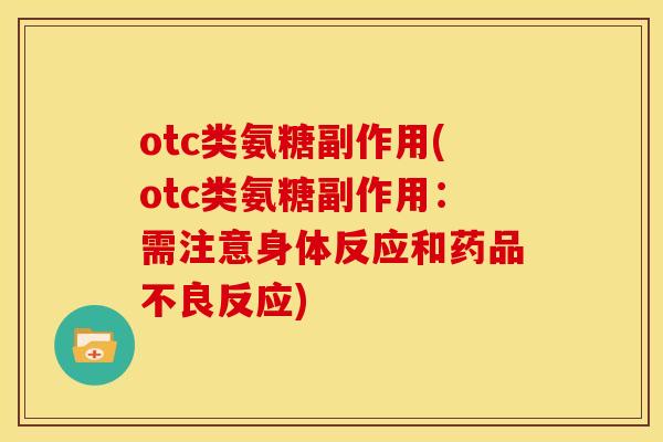 otc类氨糖副作用(otc类氨糖副作用：需注意身体反应和药品不良反应)