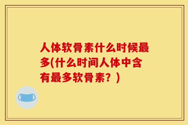 人体软骨素什么时候最多(什么时间人体中含有最多软骨素？)