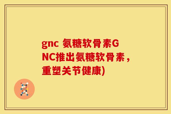 gnc 氨糖软骨素GNC推出氨糖软骨素，重塑关节健康)