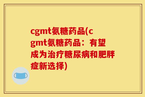 cgmt氨糖药品(cgmt氨糖药品：有望成为治疗糖尿病和肥胖症新选择)