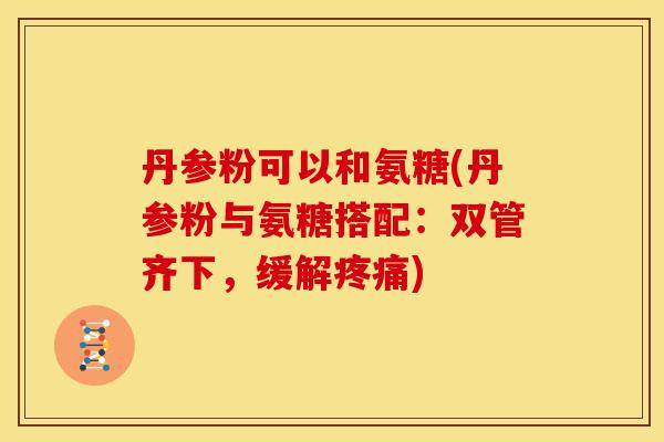 丹参粉可以和氨糖(丹参粉与氨糖搭配：双管齐下，缓解疼痛)