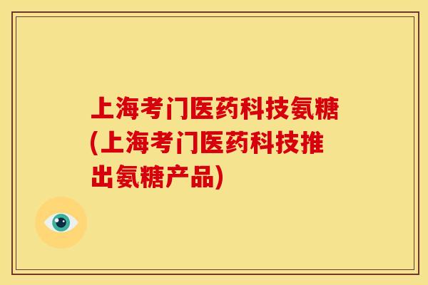上海考门医药科技氨糖(上海考门医药科技推出氨糖产品)