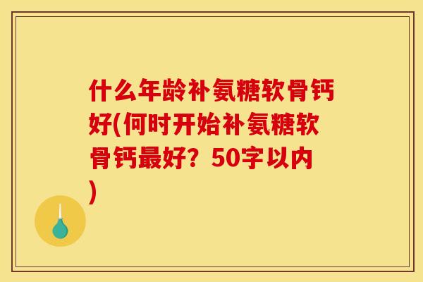 什么年龄补氨糖软骨钙好(何时开始补氨糖软骨钙最好？50字以内)