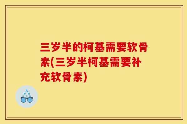 三岁半的柯基需要软骨素(三岁半柯基需要补充软骨素)