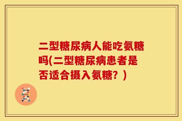 二型糖尿病人能吃氨糖吗(二型糖尿病患者是否适合摄入氨糖？)