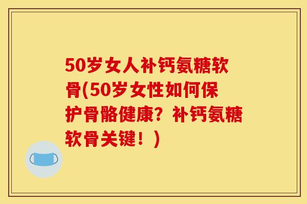 50岁女人补钙氨糖软骨(50岁女性如何保护骨骼健康？补钙氨糖软骨关键！)