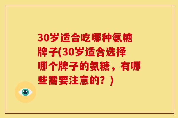 30岁适合吃哪种氨糖牌子(30岁适合选择哪个牌子的氨糖，有哪些需要注意的？)