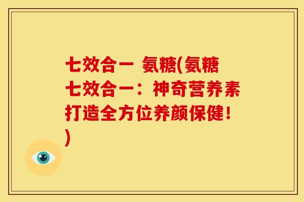 七效合一 氨糖(氨糖七效合一：神奇营养素打造全方位养颜保健！)
