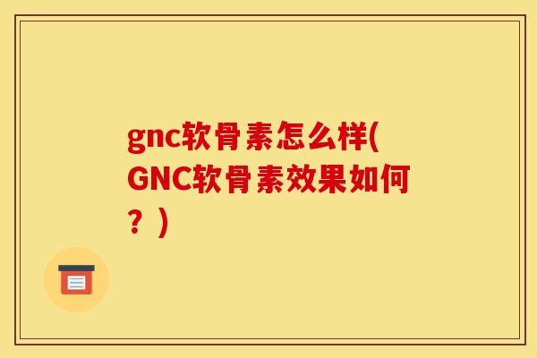 gnc软骨素怎么样(GNC软骨素效果如何？)