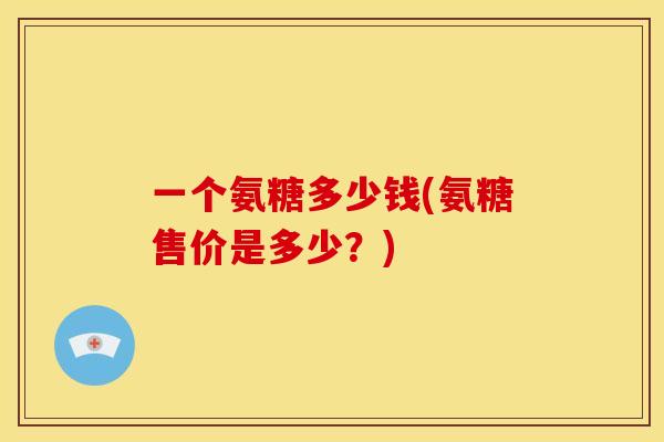一个氨糖多少钱(氨糖售价是多少？)