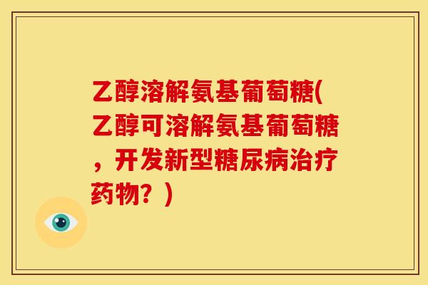 乙醇溶解氨基葡萄糖(乙醇可溶解氨基葡萄糖，开发新型糖尿病治疗药物？)