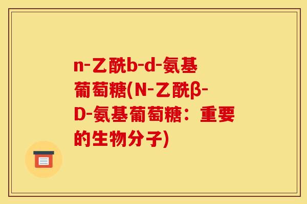n-乙酰b-d-氨基葡萄糖(N-乙酰β-D-氨基葡萄糖：重要的生物分子)