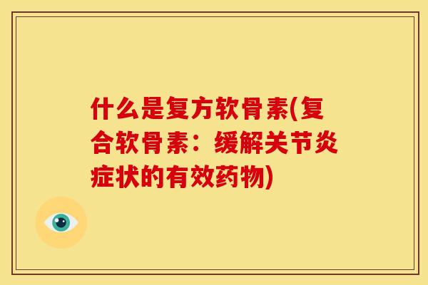 什么是复方软骨素(复合软骨素：缓解关节炎症状的有效药物)