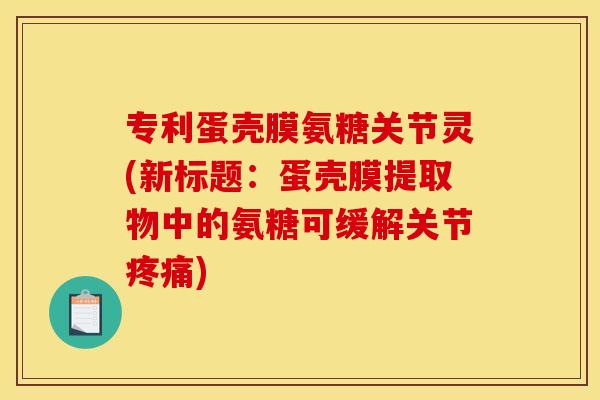 专利蛋壳膜氨糖关节灵(新标题：蛋壳膜提取物中的氨糖可缓解关节疼痛)