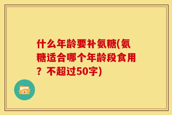 什么年龄要补氨糖(氨糖适合哪个年龄段食用？不超过50字)