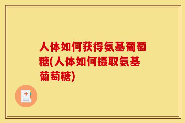 人体如何获得氨基葡萄糖(人体如何摄取氨基葡萄糖)