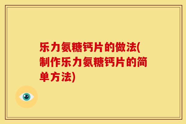 乐力氨糖钙片的做法(制作乐力氨糖钙片的简单方法)