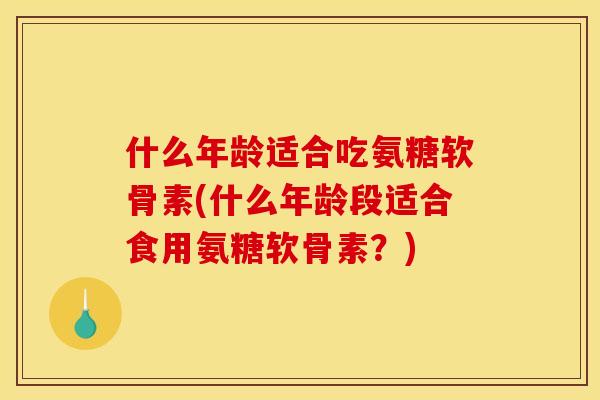 什么年龄适合吃氨糖软骨素(什么年龄段适合食用氨糖软骨素？)