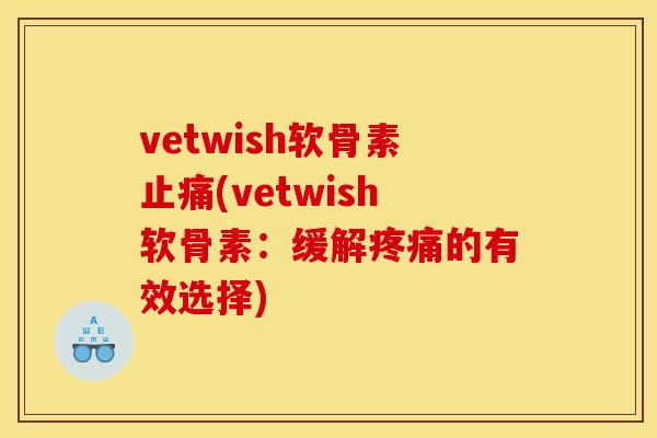 vetwish软骨素止痛(vetwish软骨素：缓解疼痛的有效选择)