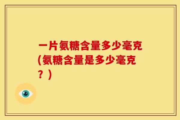 一片氨糖含量多少毫克(氨糖含量是多少毫克？)