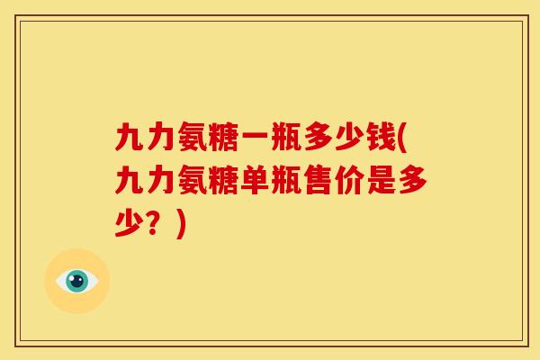 九力氨糖一瓶多少钱(九力氨糖单瓶售价是多少？)