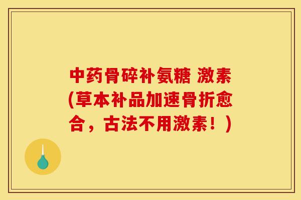 中药骨碎补氨糖 激素(草本补品加速骨折愈合，古法不用激素！)