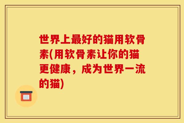 世界上最好的猫用软骨素(用软骨素让你的猫更健康，成为世界一流的猫)