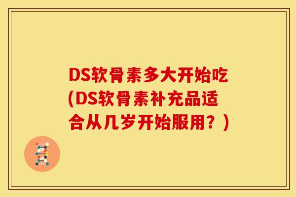 DS软骨素多大开始吃(DS软骨素补充品适合从几岁开始服用？)