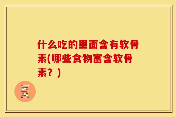 什么吃的里面含有软骨素(哪些食物富含软骨素？)