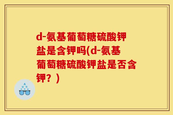 d-氨基葡萄糖硫酸钾盐是含钾吗(d-氨基葡萄糖硫酸钾盐是否含钾？)