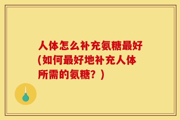人体怎么补充氨糖最好(如何最好地补充人体所需的氨糖？)