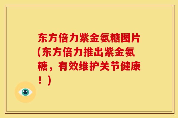 东方倍力紫金氨糖图片(东方倍力推出紫金氨糖，有效维护关节健康！)