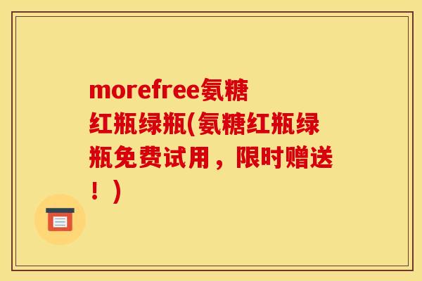 morefree氨糖红瓶绿瓶(氨糖红瓶绿瓶免费试用，限时赠送！)
