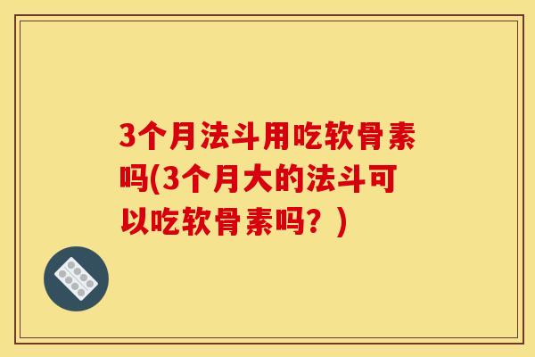 3个月法斗用吃软骨素吗(3个月大的法斗可以吃软骨素吗？)