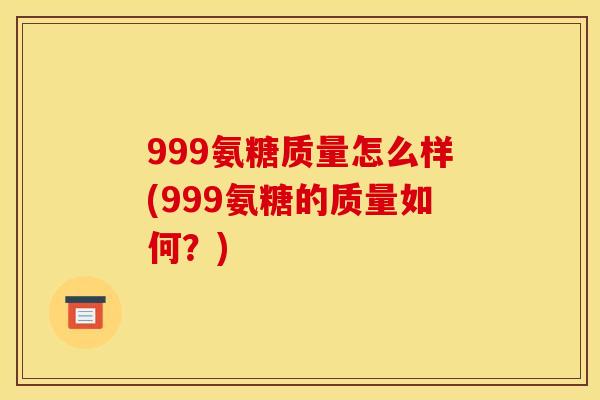 999氨糖质量怎么样(999氨糖的质量如何？)