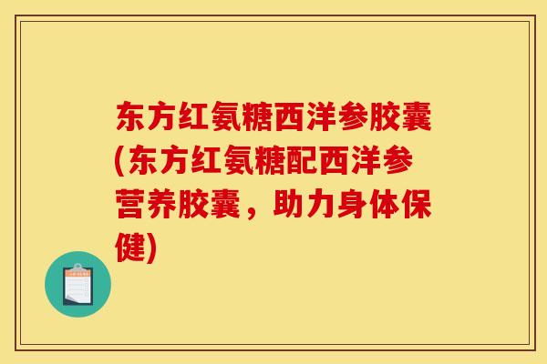 东方红氨糖西洋参胶囊(东方红氨糖配西洋参营养胶囊，助力身体保健)