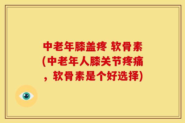 中老年膝盖疼 软骨素(中老年人膝关节疼痛，软骨素是个好选择)