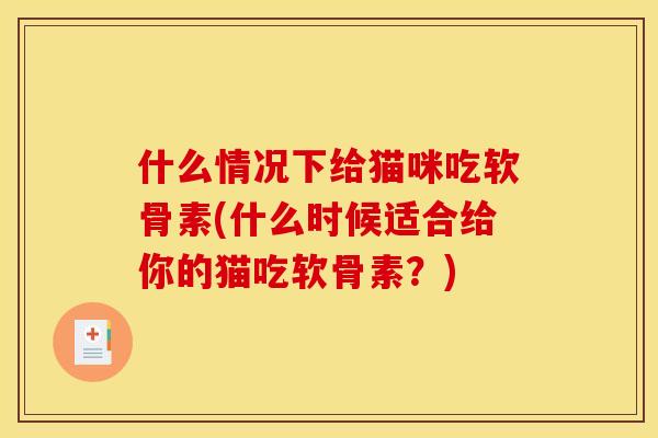 什么情况下给猫咪吃软骨素(什么时候适合给你的猫吃软骨素？)