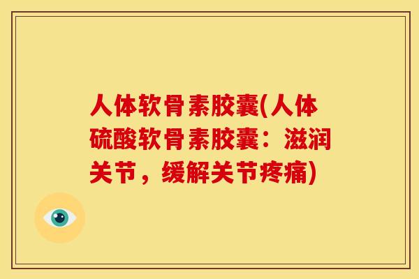 人体软骨素胶囊(人体硫酸软骨素胶囊：滋润关节，缓解关节疼痛)
