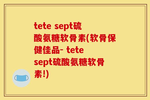 tete sept硫酸氨糖软骨素(软骨保健佳品- tete sept硫酸氨糖软骨素!)